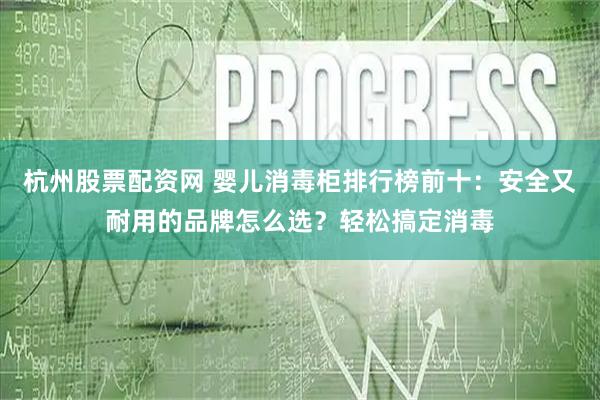 杭州股票配资网 婴儿消毒柜排行榜前十：安全又耐用的品牌怎么选？轻松搞定消毒
