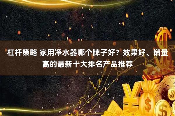 杠杆策略 家用净水器哪个牌子好？效果好、销量高的最新十大排名产品推荐