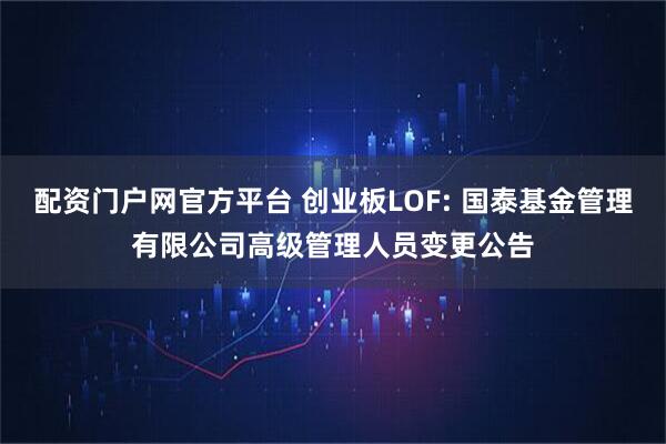 配资门户网官方平台 创业板LOF: 国泰基金管理有限公司高级管理人员变更公告