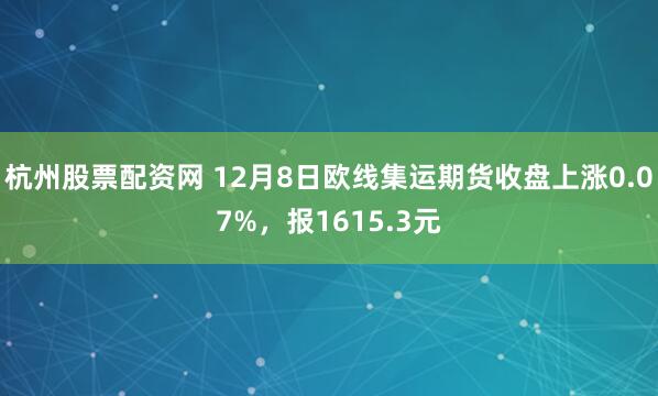 杭州股票配资网 12月8日欧线集运期货收盘上涨0.07%，报1615.3元