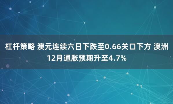 杠杆策略 澳元连续六日下跌至0.66关口下方 澳洲12月通胀预期升至4.7%