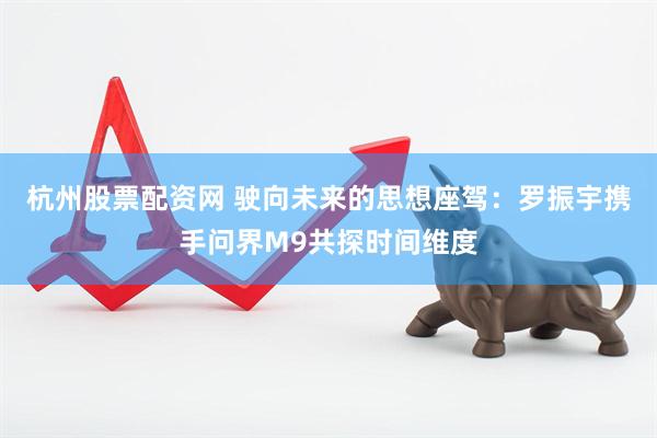 杭州股票配资网 驶向未来的思想座驾：罗振宇携手问界M9共探时间维度