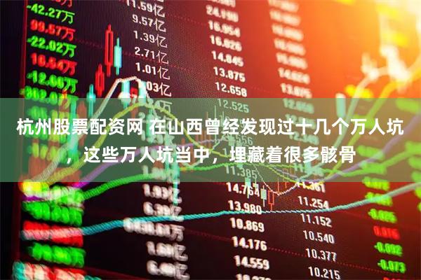 杭州股票配资网 在山西曾经发现过十几个万人坑，这些万人坑当中，埋藏着很多骸骨