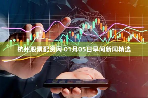 杭州股票配资网 01月05日早间新闻精选