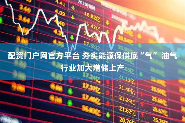 配资门户网官方平台 夯实能源保供底“气” 油气行业加大增储上产