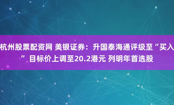 杭州股票配资网 美银证券：升国泰海通评级至“买入” 目标价上调至20.2港元 列明年首选股