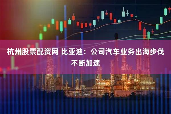杭州股票配资网 比亚迪：公司汽车业务出海步伐不断加速