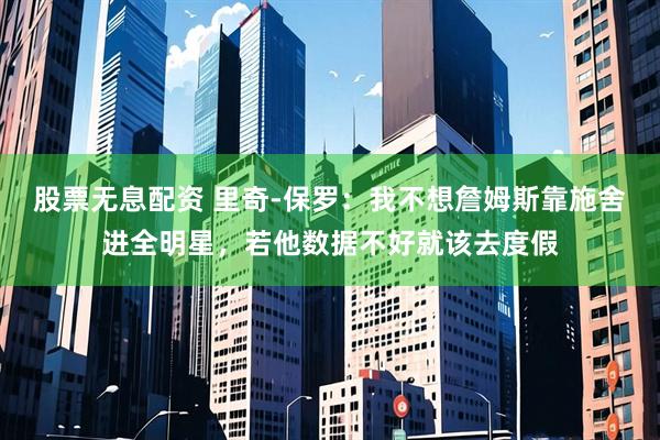 股票无息配资 里奇-保罗：我不想詹姆斯靠施舍进全明星，若他数据不好就该去度假