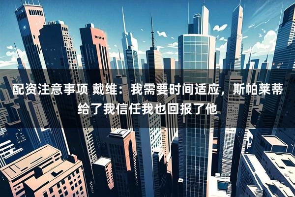配资注意事项 戴维：我需要时间适应，斯帕莱蒂给了我信任我也回报了他