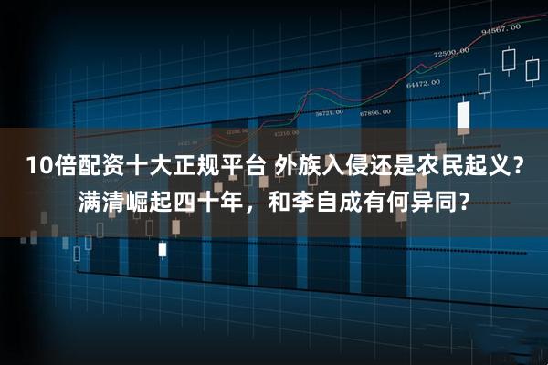 10倍配资十大正规平台 外族入侵还是农民起义？满清崛起四十年，和李自成有何异同？