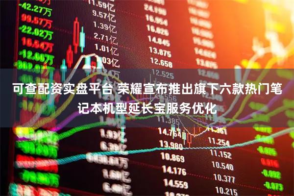可查配资实盘平台 荣耀宣布推出旗下六款热门笔记本机型延长宝服务优化