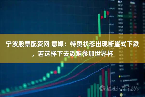 宁波股票配资网 意媒：特奥状态出现断崖式下跌，若这样下去恐难参加世界杯