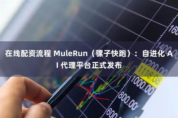 在线配资流程 MuleRun（骡子快跑）：自进化 AI 代理平台正式发布