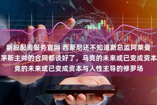 新股配资服务官网 西蒙尼还不知道新总监阿莱曼尼已经背着他把伯恩茅斯主帅的合同都谈好了，马竞的未来或已变成资本与人性主导的修罗场