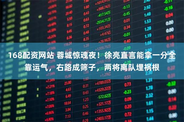 168配资网站 蓉城惊魂夜！徐亮直言能拿一分全靠运气，右路成筛子，两将离队埋祸根