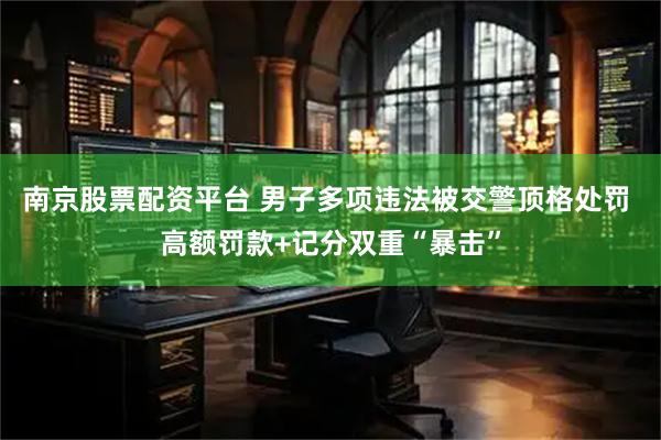 南京股票配资平台 男子多项违法被交警顶格处罚 高额罚款+记分双重“暴击”