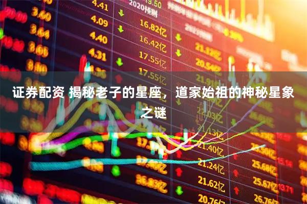 证券配资 揭秘老子的星座，道家始祖的神秘星象之谜