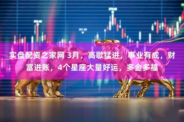 实盘配资之家网 3月，高歌猛进，事业有成，财富进账，4个星座大量好运，多金多福