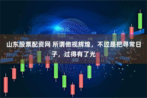 山东股票配资网 所谓傲视辉煌，不过是把寻常日子，过得有了光