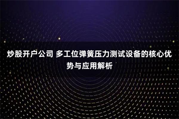 炒股开户公司 多工位弹簧压力测试设备的核心优势与应用解析