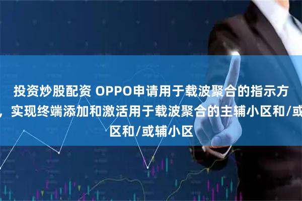 投资炒股配资 OPPO申请用于载波聚合的指示方法专利，实现终端添加和激活用于载波聚合的主辅小区和/或辅小区