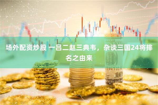 场外配资炒股 一吕二赵三典韦，杂谈三国24将排名之由来
