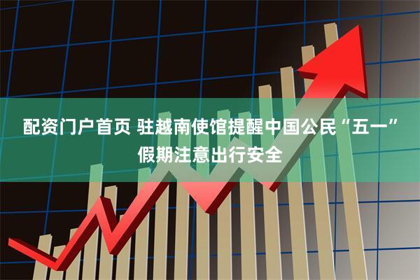 配资门户首页 驻越南使馆提醒中国公民“五一”假期注意出行安全