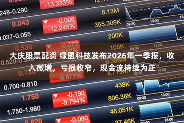 大庆股票配资 绿盟科技发布2026年一季报，收入微增，亏损收窄，现金流持续为正