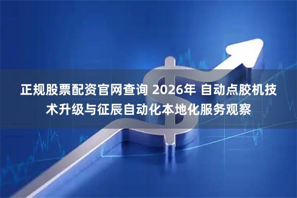正规股票配资官网查询 2026年 自动点胶机技术升级与征辰自动化本地化服务观察