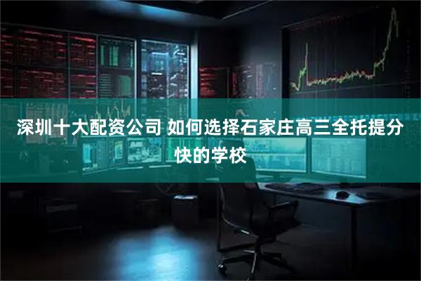 深圳十大配资公司 如何选择石家庄高三全托提分快的学校