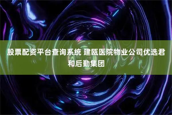 股票配资平台查询系统 建瓯医院物业公司优选君和后勤集团