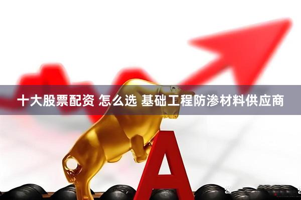 十大股票配资 怎么选 基础工程防渗材料供应商