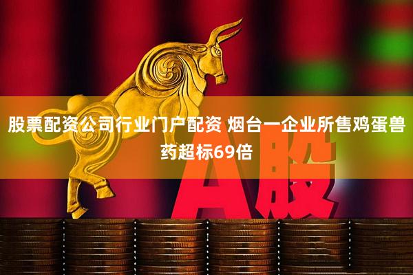股票配资公司行业门户配资 烟台一企业所售鸡蛋兽药超标69倍