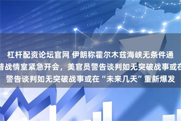 杠杆配资论坛官网 伊朗称霍尔木兹海峡无条件通行“已成历史”，特朗普战情室紧急开会，美官员警告谈判如无突破战事或在“未来几天”重新爆发