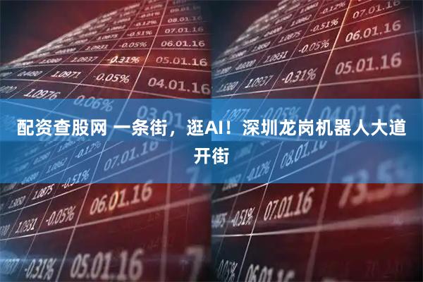 配资查股网 一条街，逛AI！深圳龙岗机器人大道开街